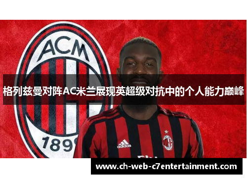 格列兹曼对阵AC米兰展现英超级对抗中的个人能力巅峰