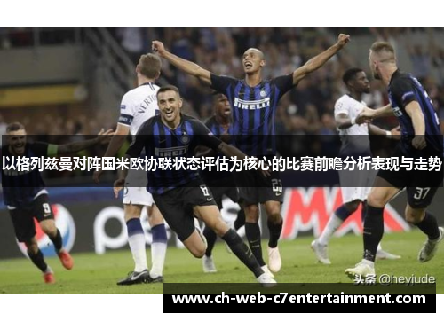 以格列兹曼对阵国米欧协联状态评估为核心的比赛前瞻分析表现与走势