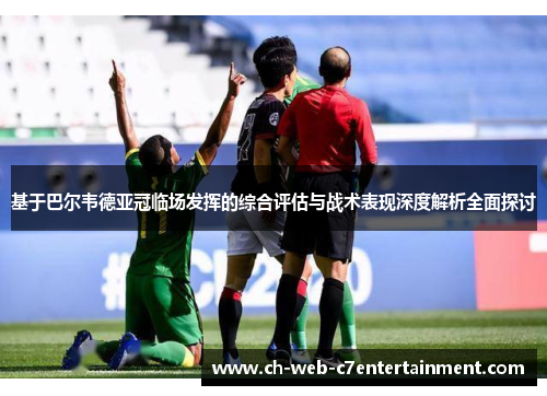 基于巴尔韦德亚冠临场发挥的综合评估与战术表现深度解析全面探讨 基于巴尔韦德亚冠临场发挥的综合评估与战术表现深度解析全面探讨