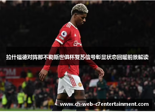 拉什福德对阵那不勒斯世俱杯复苏信号彰显状态回暖前景解读 拉什福德对阵那不勒斯世俱杯复苏信号彰显状态回暖前景解读