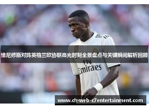 维尼修斯对阵英格兰欧协联高光时刻全景盘点与关键瞬间解析回顾