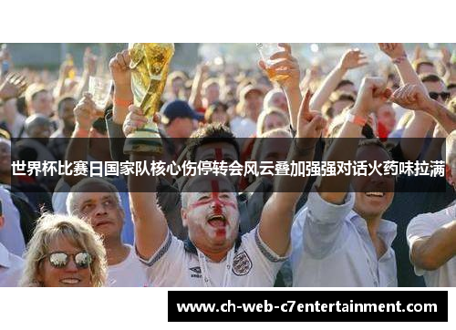 世界杯比赛日国家队核心伤停转会风云叠加强强对话火药味拉满 世界杯比赛日国家队核心伤停转会风云叠加强强对话火药味拉满