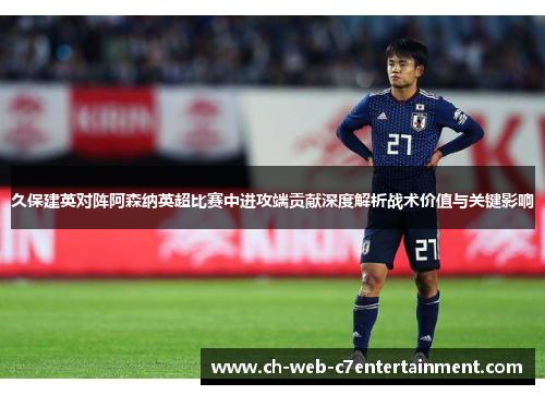 久保建英对阵阿森纳英超比赛中进攻端贡献深度解析战术价值与关键影响 久保建英对阵阿森纳英超比赛中进攻端贡献深度解析战术价值与关键影响