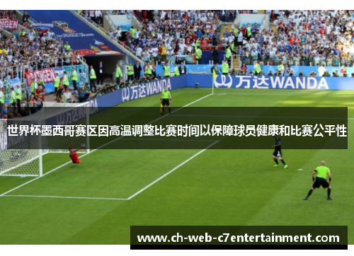 世界杯墨西哥赛区因高温调整比赛时间以保障球员健康和比赛公平性