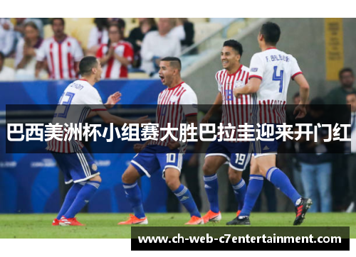 巴西美洲杯小组赛大胜巴拉圭迎来开门红 巴西美洲杯小组赛大胜巴拉圭迎来开门红