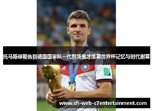 托马斯穆勒告别德国国家队一代前场鬼才落幕世界杯记忆与时代谢幕