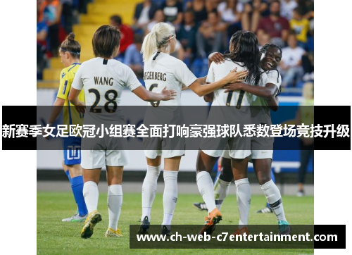 新赛季女足欧冠小组赛全面打响豪强球队悉数登场竞技升级
