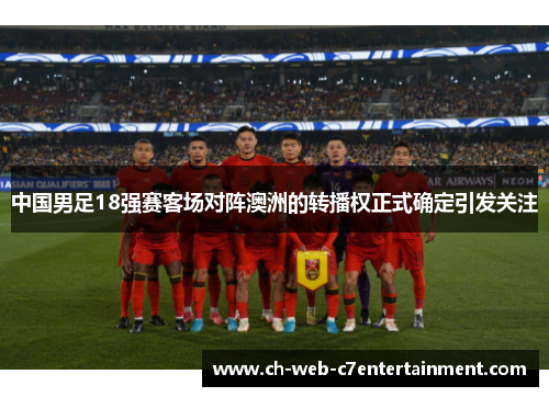 中国男足18强赛客场对阵澳洲的转播权正式确定引发关注 中国男足18强赛客场对阵澳洲的转播权正式确定引发关注