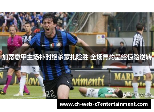 加蒂意甲主场补时绝杀蒙扎险胜 全场焦灼最终惊险逆转 加蒂意甲主场补时绝杀蒙扎险胜 全场焦灼最终惊险逆转