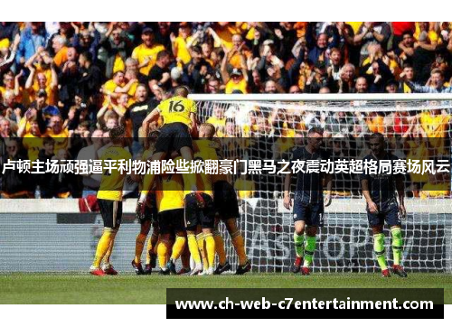 卢顿主场顽强逼平利物浦险些掀翻豪门黑马之夜震动英超格局赛场风云 卢顿主场顽强逼平利物浦险些掀翻豪门黑马之夜震动英超格局赛场风云