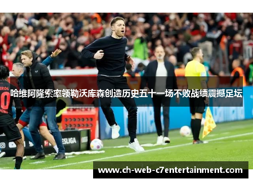 哈维阿隆索率领勒沃库森创造历史五十一场不败战绩震撼足坛