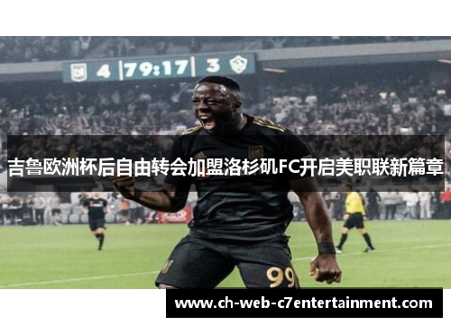 吉鲁欧洲杯后自由转会加盟洛杉矶FC开启美职联新篇章 吉鲁欧洲杯后自由转会加盟洛杉矶FC开启美职联新篇章