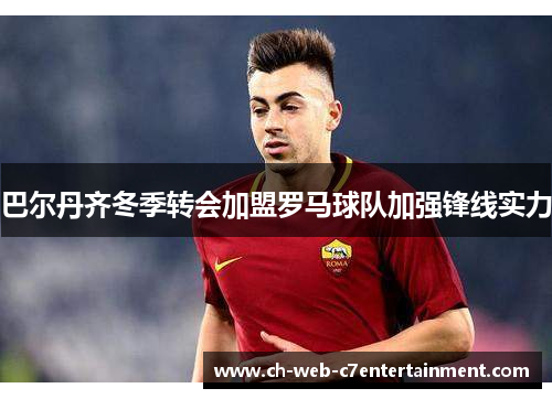 巴尔丹齐冬季转会加盟罗马球队加强锋线实力
