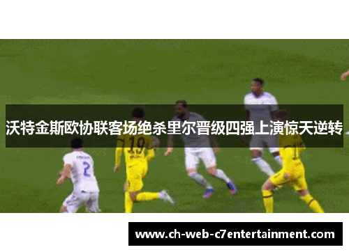 沃特金斯欧协联客场绝杀里尔晋级四强上演惊天逆转