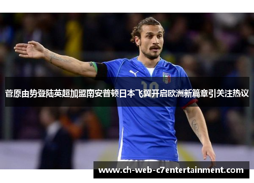 菅原由势登陆英超加盟南安普顿日本飞翼开启欧洲新篇章引关注热议