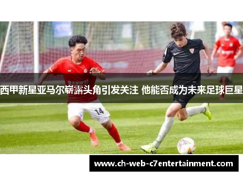 西甲新星亚马尔崭露头角引发关注 他能否成为未来足球巨星