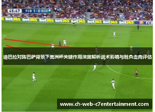 迪巴拉对阵巴萨背景下美洲杯关键作用深度解析战术影响与胜负走向评估
