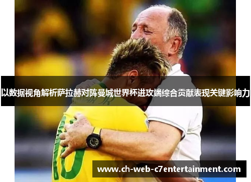 以数据视角解析萨拉赫对阵曼城世界杯进攻端综合贡献表现关键影响力