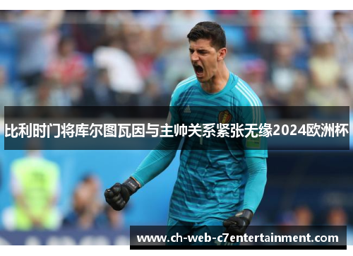比利时门将库尔图瓦因与主帅关系紧张无缘2024欧洲杯