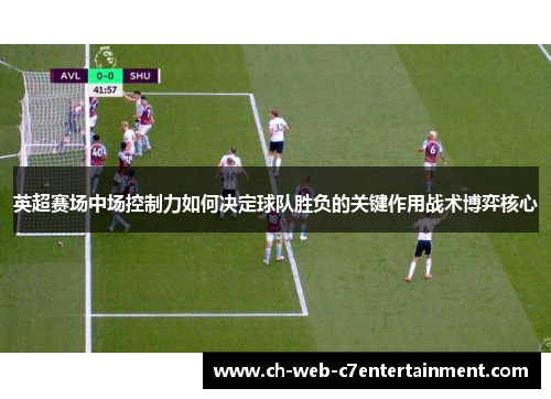 英超赛场中场控制力如何决定球队胜负的关键作用战术博弈核心
