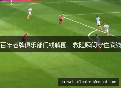 百年老牌俱乐部门线解围，救险瞬间守住底线