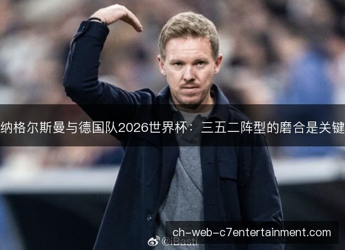 纳格尔斯曼与德国队2026世界杯：三五二阵型的磨合是关键